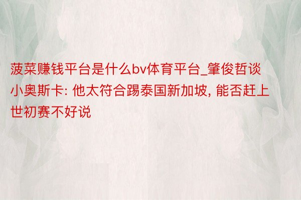 菠菜赚钱平台是什么bv体育平台_肇俊哲谈小奥斯卡: 他太符合踢泰国新加坡, 能否赶上世初赛不好说