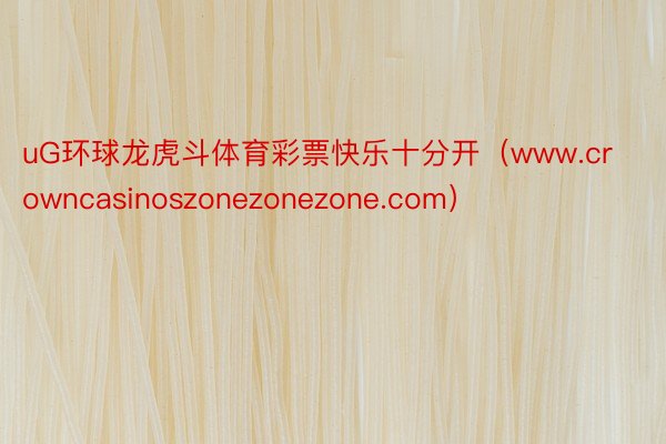 uG环球龙虎斗体育彩票快乐十分开（www.crowncasinoszonezonezone.com）