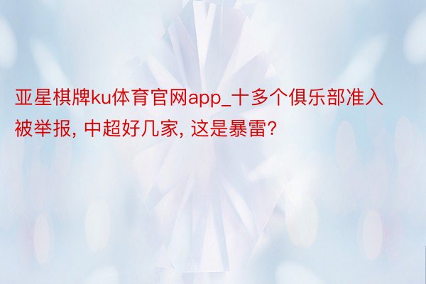 亚星棋牌ku体育官网app_十多个俱乐部准入被举报, 中超好几家, 这是暴雷?
