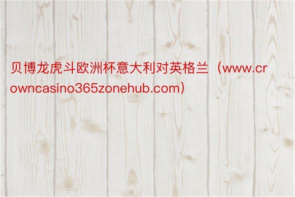 贝博龙虎斗欧洲杯意大利对英格兰（www.crowncasino365zonehub.com）