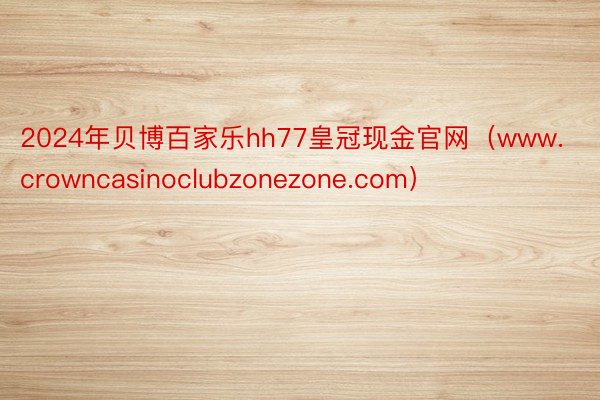 2024年贝博百家乐hh77皇冠现金官网（www.crowncasinoclubzonezone.com）