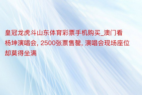 皇冠龙虎斗山东体育彩票手机购买_澳门看杨坤演唱会, 2500张票售罄, 演唱会现场座位却莫得坐满
