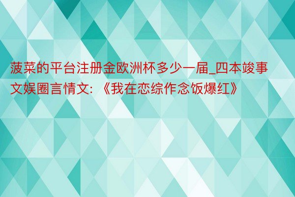 菠菜的平台注册金欧洲杯多少一届_四本竣事文娱圈言情文: 《我在恋综作念饭爆红》