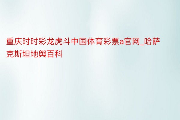 重庆时时彩龙虎斗中国体育彩票a官网_哈萨克斯坦地舆百科