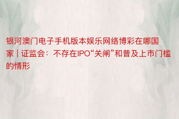 银河澳门电子手机版本娱乐网络博彩在哪国家 | 证监会：不存在IPO“关闸”和普及上市门槛的情形