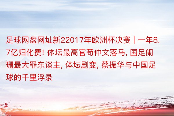 足球网盘网址新22017年欧洲杯决赛 | 一年8.7亿归化费! 体坛最高官苟仲文落马, 国足阑珊最大罪东谈主, 体坛剧变, 蔡振华与中国足球的千里浮录