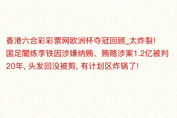 香港六合彩彩票网欧洲杯夺冠回顾_太炸裂! 国足闇练李铁因涉嫌纳贿、贿赂涉案1.2亿被判20年, 头发回没被剪, 有计划区炸锅了!