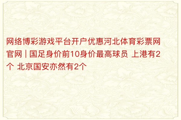 网络博彩游戏平台开户优惠河北体育彩票网官网 | 国足身价前10身价最高球员 上港有2个 北京国安亦然有2个