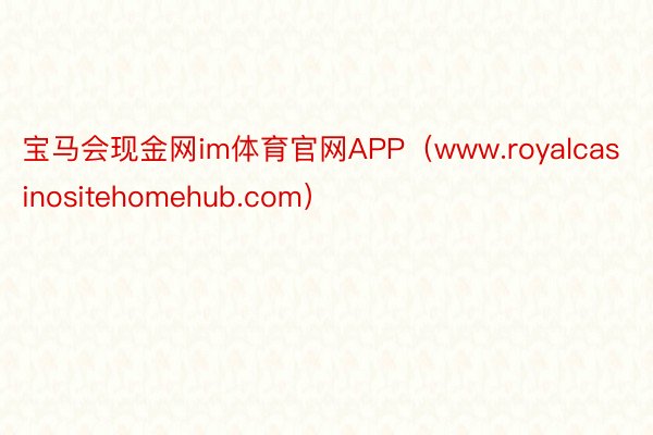 宝马会现金网im体育官网APP（www.royalcasinositehomehub.com）