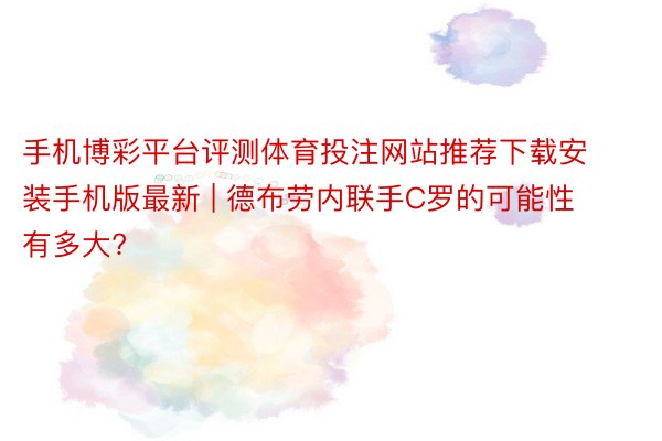 手机博彩平台评测体育投注网站推荐下载安装手机版最新 | 德布劳内联手C罗的可能性有多大?