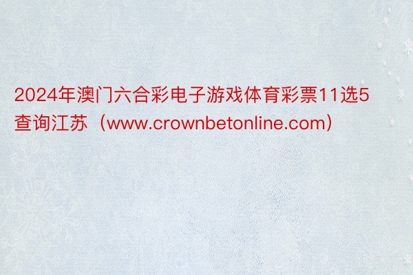 2024年澳门六合彩电子游戏体育彩票11选5查询江苏（www.crownbetonline.com）