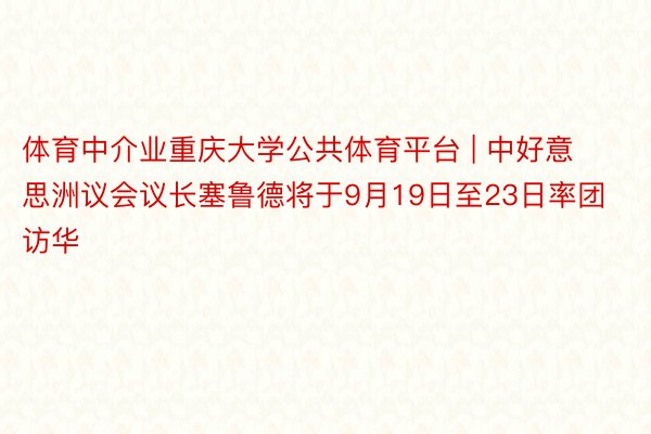 体育中介业重庆大学公共体育平台 | 中好意思洲议会议长塞鲁德将于9月19日至23日率团访华