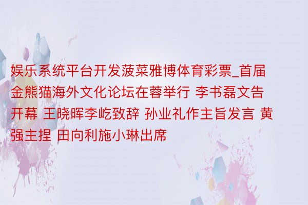 娱乐系统平台开发菠菜雅博体育彩票_首届金熊猫海外文化论坛在蓉举行 李书磊文告开幕 王晓晖李屹致辞 孙业礼作主旨发言 黄强主捏 田向利施小琳出席