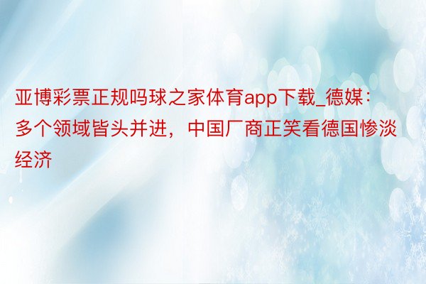 亚博彩票正规吗球之家体育app下载_德媒：多个领域皆头并进，中国厂商正笑看德国惨淡经济