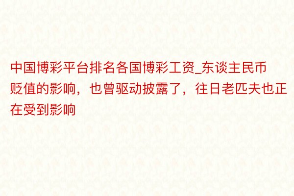 中国博彩平台排名各国博彩工资_东谈主民币贬值的影响，也曾驱动披露了，往日老匹夫也正在受到影响