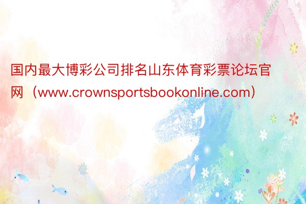 国内最大博彩公司排名山东体育彩票论坛官网（www.crownsportsbookonline.com）