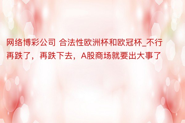网络博彩公司 合法性欧洲杯和欧冠杯_不行再跌了，再跌下去，A股商场就要出大事了