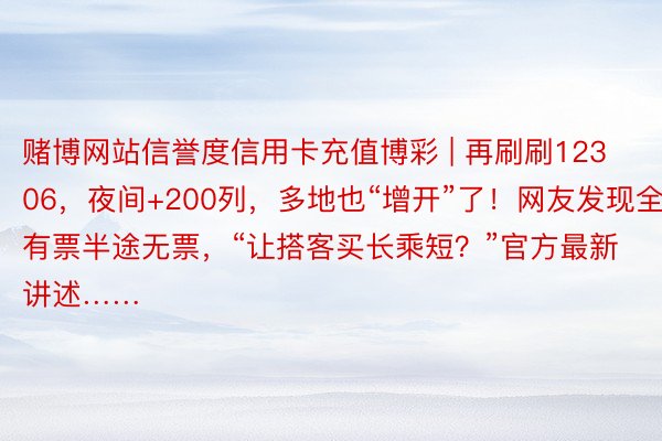赌博网站信誉度信用卡充值博彩 | 再刷刷12306，夜间+200列，多地也“增开”了！网友发现全程有票半途无票，“让搭客买长乘短？”官方最新讲述……