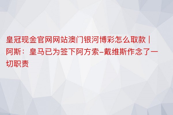 皇冠现金官网网站澳门银河博彩怎么取款 | 阿斯：皇马已为签下阿方索-戴维斯作念了一切职责