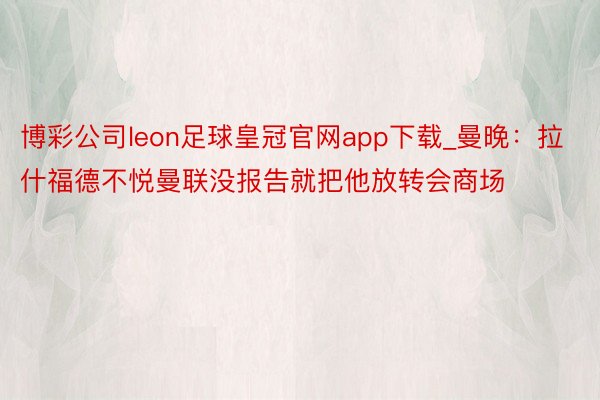 博彩公司leon足球皇冠官网app下载_曼晚：拉什福德不悦曼联没报告就把他放转会商场