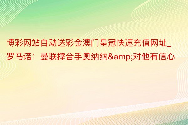 博彩网站自动送彩金澳门皇冠快速充值网址_罗马诺：曼联撑合手奥纳纳&对他有信心