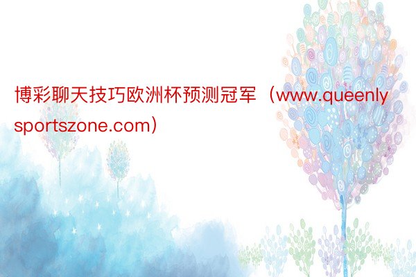 博彩聊天技巧欧洲杯预测冠军（www.queenlysportszone.com）