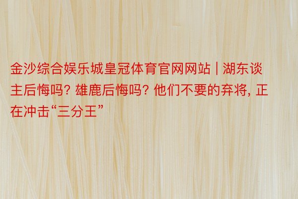 金沙综合娱乐城皇冠体育官网网站 | 湖东谈主后悔吗? 雄鹿后悔吗? 他们不要的弃将, 正在冲击“三分王”