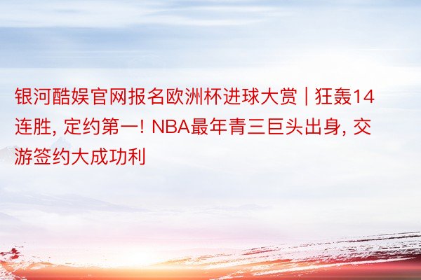银河酷娱官网报名欧洲杯进球大赏 | 狂轰14连胜, 定约第一! NBA最年青三巨头出身, 交游签约大成功利