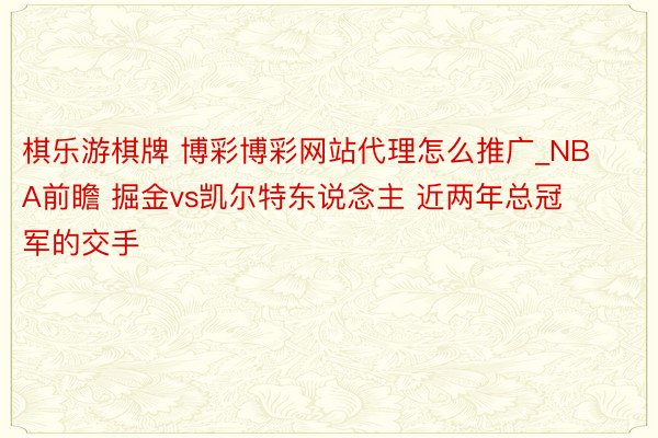 棋乐游棋牌 博彩博彩网站代理怎么推广_NBA前瞻 掘金vs凯尔特东说念主 近两年总冠军的交手