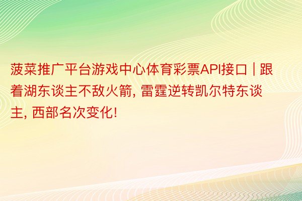 菠菜推广平台游戏中心体育彩票API接口 | 跟着湖东谈主不敌火箭, 雷霆逆转凯尔特东谈主, 西部名次变化!
