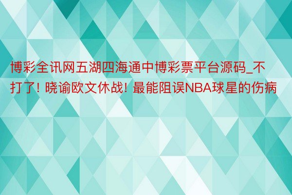 博彩全讯网五湖四海通中博彩票平台源码_不打了! 晓谕欧文休战! 最能阻误NBA球星的伤病