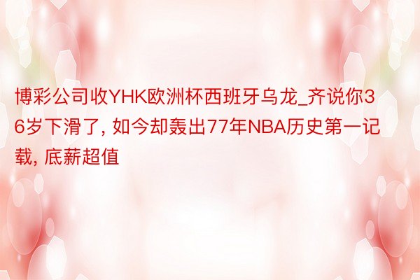 博彩公司收YHK欧洲杯西班牙乌龙_齐说你36岁下滑了, 如今却轰出77年NBA历史第一记载, 底薪超值