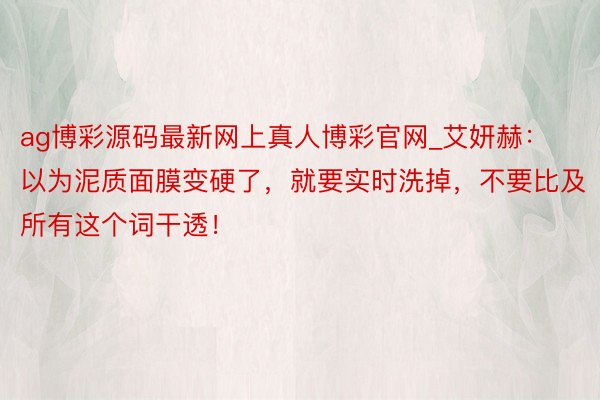 ag博彩源码最新网上真人博彩官网_艾妍赫：以为泥质面膜变硬了，就要实时洗掉，不要