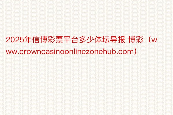 2025年信博彩票平台多少体坛导报 博彩（www.crowncasinoonli