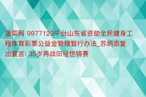 菠菜网 9977123平台山东省资助全民健身工程体育彩票公益金管理暂行办法_苏炳