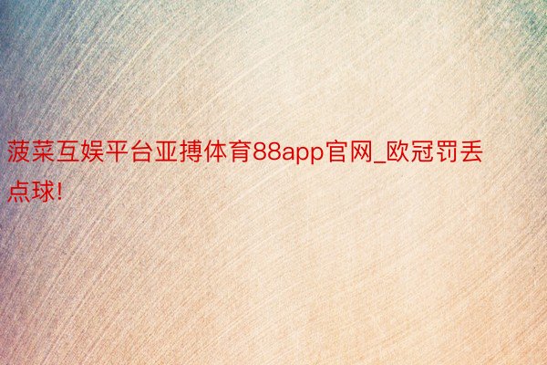 菠菜互娱平台亚搏体育88app官网_欧冠罚丢点球!