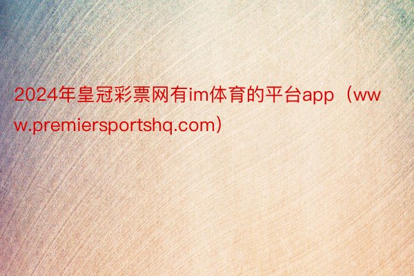 2024年皇冠彩票网有im体育的平台app（www.premiersportsh