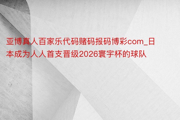 亚博真人百家乐代码赌码报码博彩com_日本成为人人首支晋级2026寰宇杯的球队