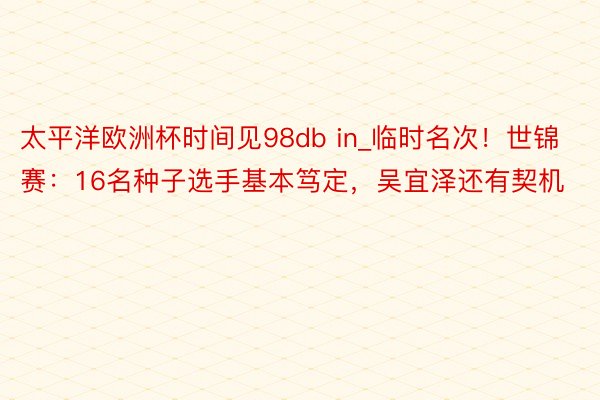 太平洋欧洲杯时间见98db in_临时名次！世锦赛：16名种子选手基本笃定，吴宜