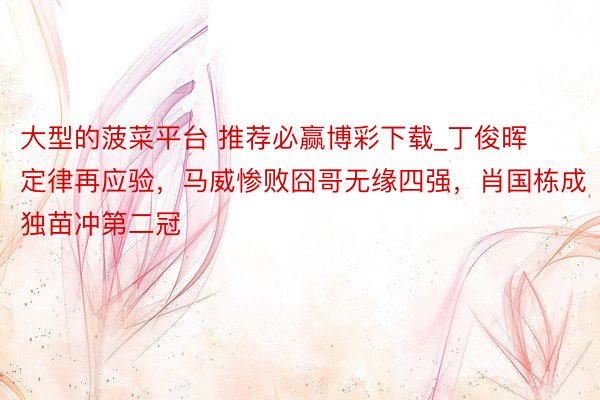 大型的菠菜平台 推荐必赢博彩下载_丁俊晖定律再应验，马威惨败囧哥无缘四强，肖国栋