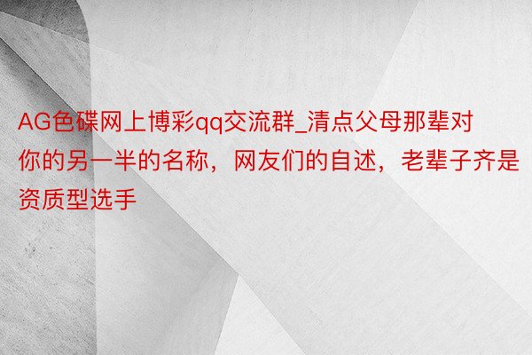 AG色碟网上博彩qq交流群_清点父母那辈对你的另一半的名称，网友们的自述，老辈子