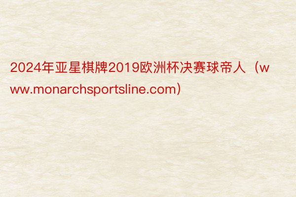 2024年亚星棋牌2019欧洲杯决赛球帝人（www.monarchsportsl