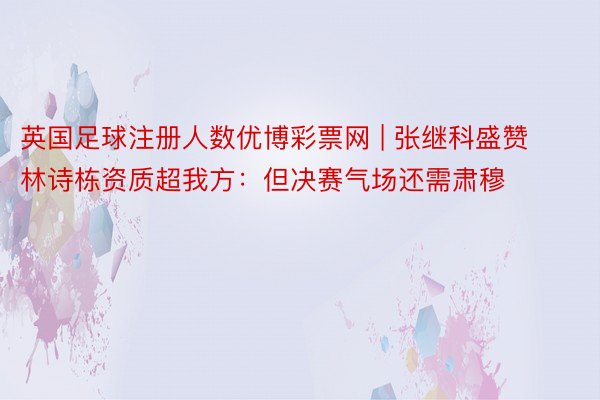 英国足球注册人数优博彩票网 | 张继科盛赞林诗栋资质超我方：但决赛气场还需肃穆