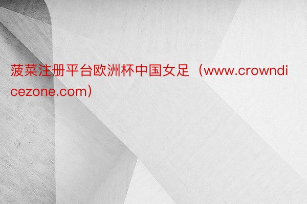 菠菜注册平台欧洲杯中国女足（www.crowndicezone.com）