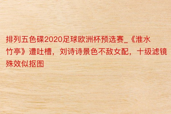 排列五色碟2020足球欧洲杯预选赛_《淮水竹亭》遭吐槽，刘诗诗景色不敌女配，十级