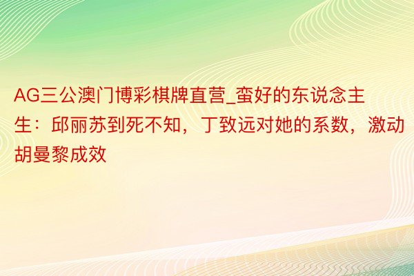AG三公澳门博彩棋牌直营_蛮好的东说念主生：邱丽苏到死不知，丁致远对她的系数，激