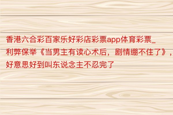 香港六合彩百家乐好彩店彩票app体育彩票_利弊保举《当男主有读心术后，剧情绷不住
