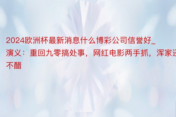 2024欧洲杯最新消息什么博彩公司信誉好_演义：重回九零搞处事，网红电影两手抓，